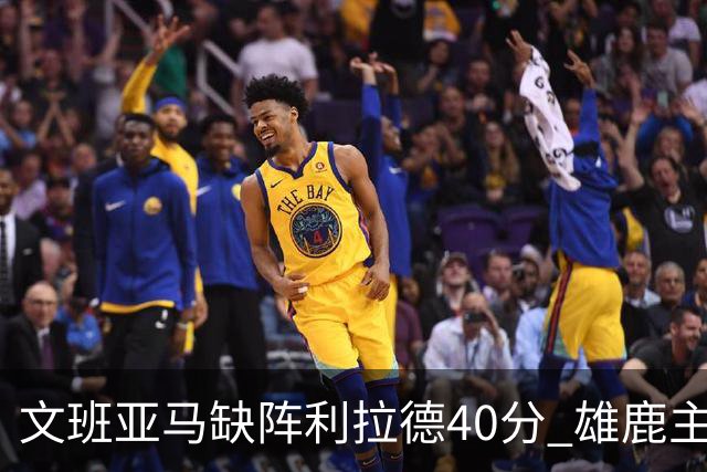 文班亚马缺阵利拉德40分 雄鹿主场战胜马刺